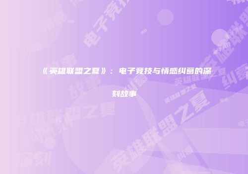 《英雄联盟之夏》：电子竞技与情感纠葛的深刻故事