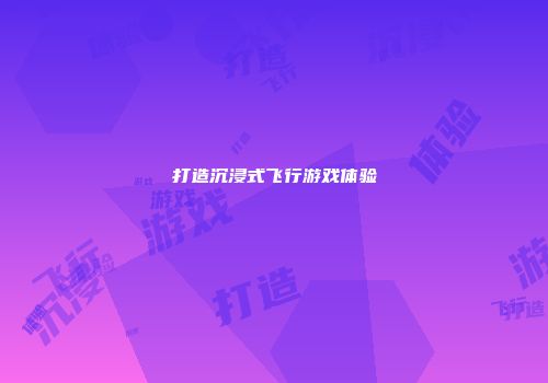 打造沉浸式飞行游戏体验