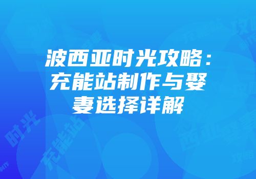 波西亚时光攻略：充能站制作与娶妻选择详解