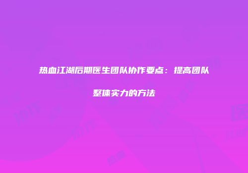 热血江湖后期医生团队协作要点：提高团队整体实力的方法