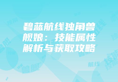 碧蓝航线独角兽舰娘：技能属性解析与获取攻略