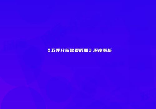 《五等分新娘暑假篇》深度解析