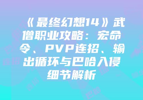 《最终幻想14》武僧职业攻略：宏命令、PVP连招、输出循环与巴哈入侵细节解析