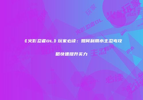 《火影忍者OL》玩家必读：如何利用水主忍考攻略快速提升实力