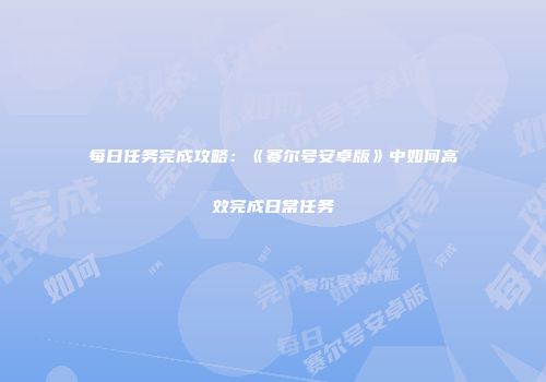 每日任务完成攻略：《赛尔号安卓版》中如何高效完成日常任务