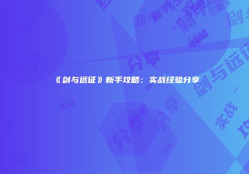 《剑与远征》新手攻略：实战经验分享
