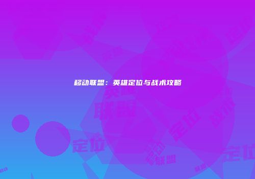 移动联盟：英雄定位与战术攻略