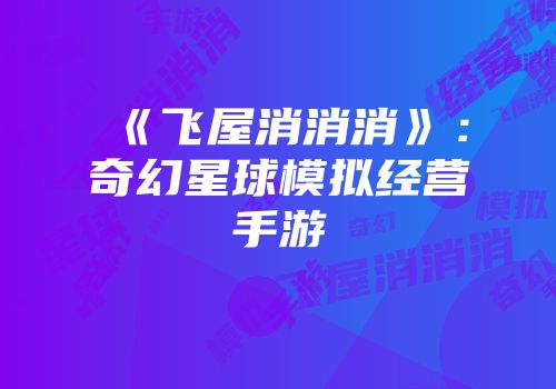 《飞屋消消消》：奇幻星球模拟经营手游