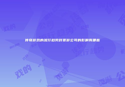 传奇游戏的流行趋势对页游公司的影响有哪些