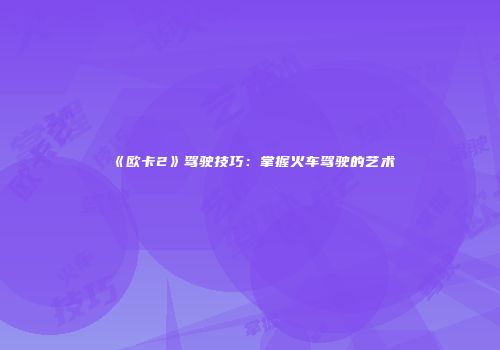 《欧卡2》驾驶技巧：掌握火车驾驶的艺术