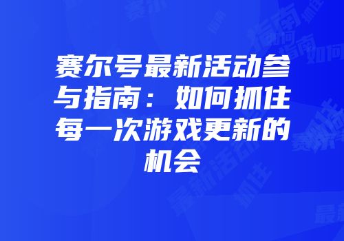 赛尔号最新活动参与指南:如何抓住每一次游戏更新的机会