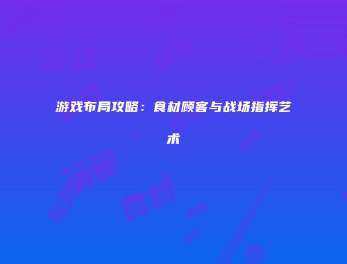 游戏布局攻略：食材顾客与战场指挥艺术