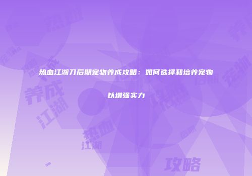 热血江湖刀后期宠物养成攻略：如何选择和培养宠物以增强实力