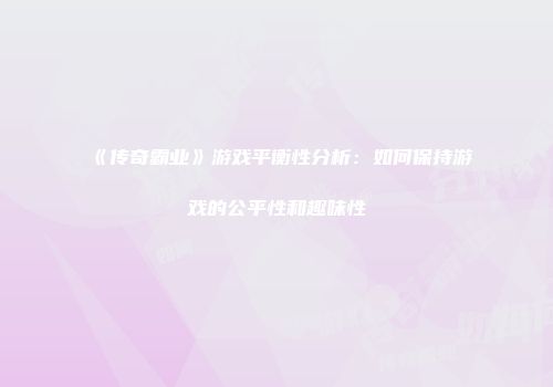 《传奇霸业》游戏平衡性分析：如何保持游戏的公平性和趣味性