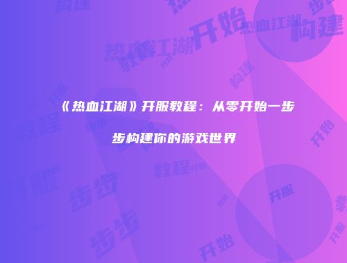 《热血江湖》开服教程：从零开始一步步构建你的游戏世界