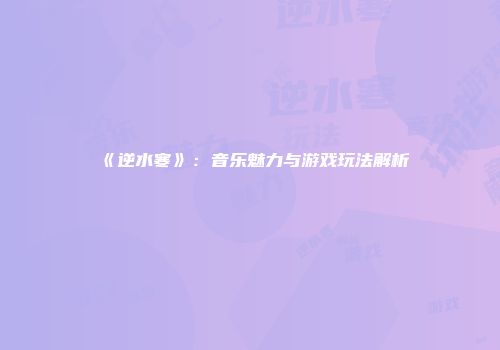 《逆水寒》：音乐魅力与游戏玩法解析