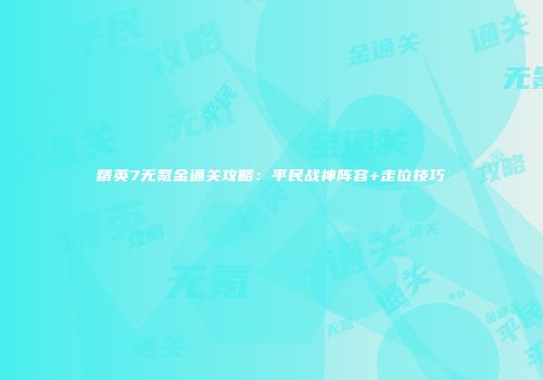 精英7无氪金通关攻略:平民战神阵容+走位技巧