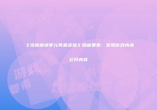 《攻城掠地零元党最多珍》隐藏要素:发现游戏内未公开内容