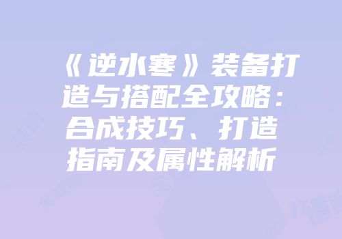 《逆水寒》装备打造与搭配全攻略：合成技巧、打造指南及属性解析