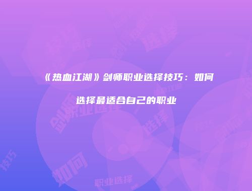 《热血江湖》剑师职业选择技巧：如何选择最适合自己的职业