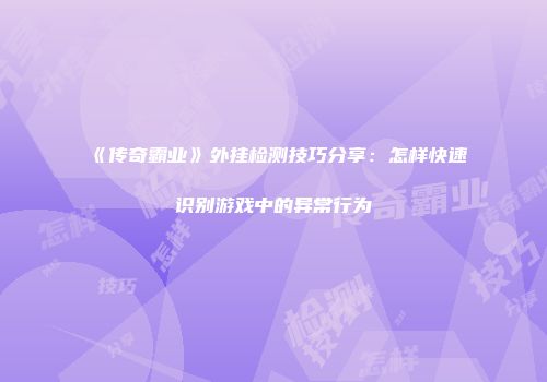 《传奇霸业》外挂检测技巧分享：怎样快速识别游戏中的异常行为