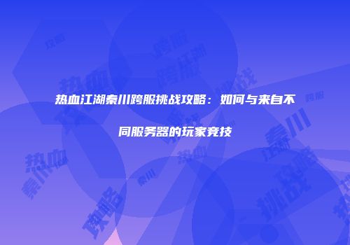 热血江湖秦川跨服挑战攻略：如何与来自不同服务器的玩家竞技