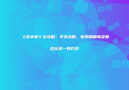 《逆水寒》全攻略：手游攻略、电视剧剧情及幕后花絮一网打尽