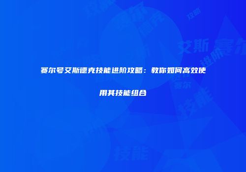 赛尔号艾斯德克技能进阶攻略：教你如何高效使用其技能组合