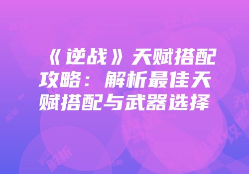 《逆战》天赋搭配攻略：解析最佳天赋搭配与武器选择