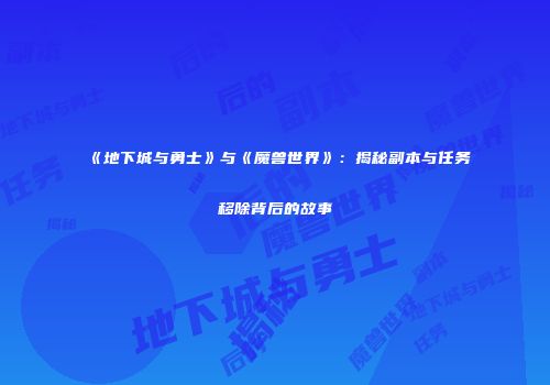 《地下城与勇士》与《魔兽世界》：揭秘副本与任务移除背后的故事