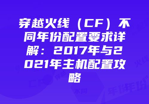 穿越火线（CF）不同年份配置要求详解：2017年与2021年主机配置攻略