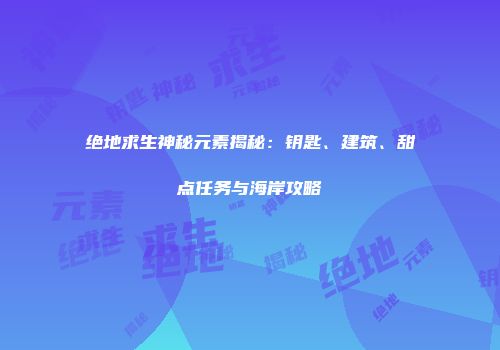 绝地求生神秘元素揭秘：钥匙、建筑、甜点任务与海岸攻略
