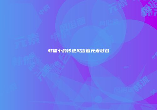 韩流中的传统风俗画元素融合