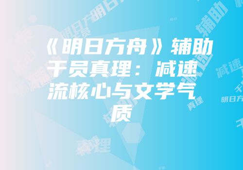《明日方舟》辅助干员真理：减速流核心与文学气质