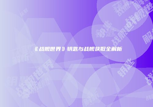《战舰世界》钥匙与战舰获取全解析