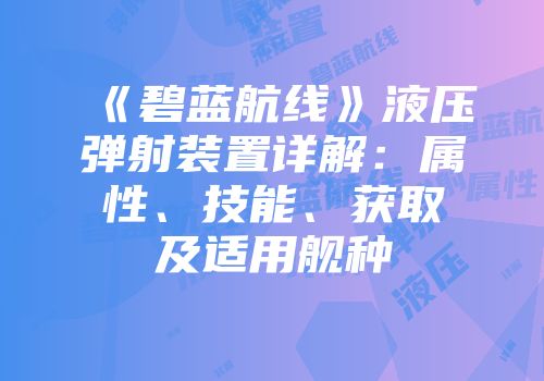 《碧蓝航线》液压弹射装置详解：属性、技能、获取及适用舰种