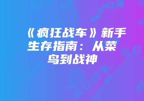 《疯狂战车》新手生存指南：从菜鸟到战神