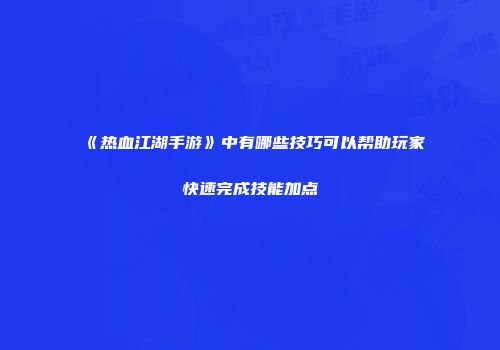 《热血江湖手游》中有哪些技巧可以帮助玩家快速完成技能加点