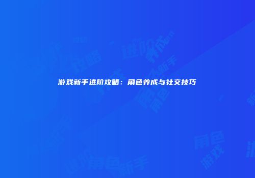 游戏新手进阶攻略：角色养成与社交技巧