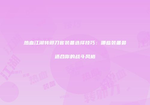 热血江湖转邪刀客装备选择技巧：哪些装备最适合你的战斗风格