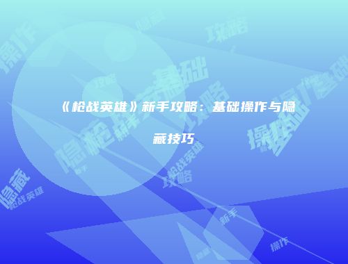 《枪战英雄》新手攻略：基础操作与隐藏技巧