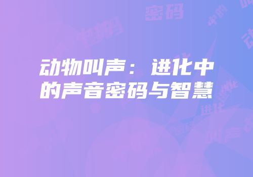 动物叫声：进化中的声音密码与智慧