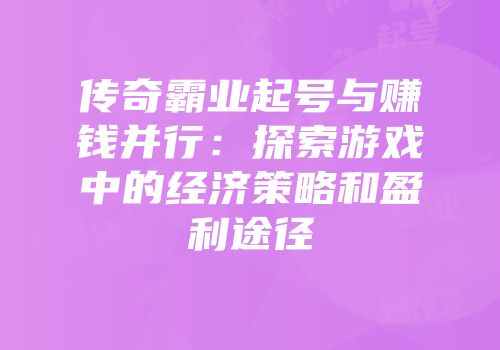 传奇霸业起号与赚钱并行：探索游戏中的经济策略和盈利途径