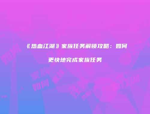 《热血江湖》家族任务解锁攻略：如何更快地完成家族任务