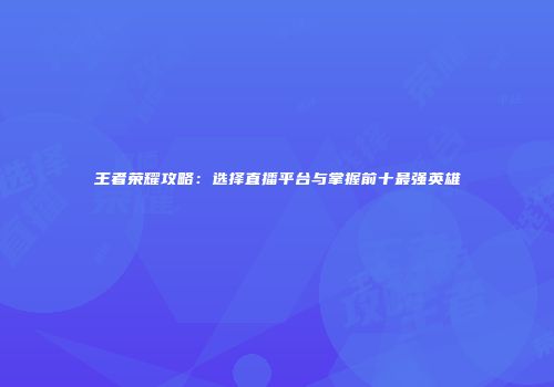 王者荣耀攻略：选择直播平台与掌握前十最强英雄