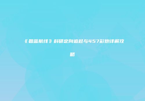 《碧蓝航线》科研定向追赶与457彩炮详解攻略