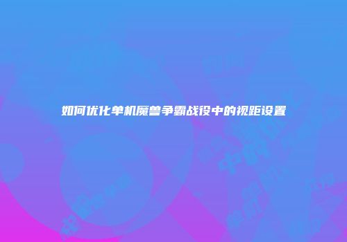 如何优化单机魔兽争霸战役中的视距设置
