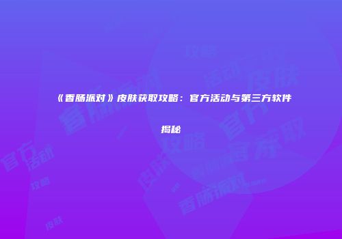 《香肠派对》皮肤获取攻略：官方活动与第三方软件揭秘