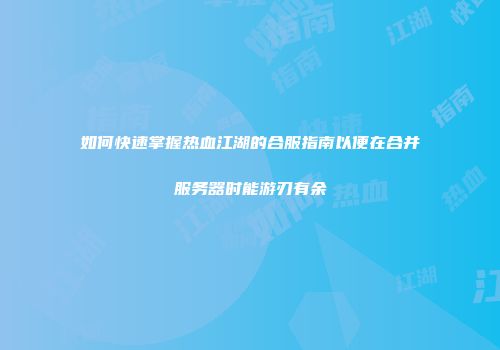如何快速掌握热血江湖的合服指南以便在合并服务器时能游刃有余