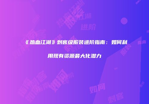 《热血江湖》刺客级服装进阶指南：如何利用现有资源最大化潜力